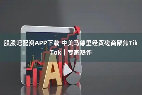 股股吧配资APP下载 中美马德里经贸磋商聚焦TikTok｜专家热评