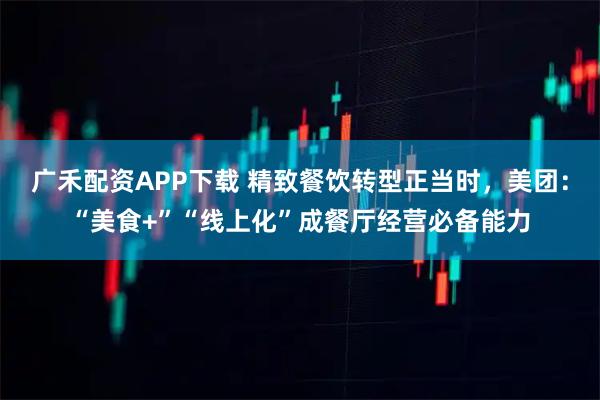 广禾配资APP下载 精致餐饮转型正当时，美团：“美食+”“线上化”成餐厅经营必备能力