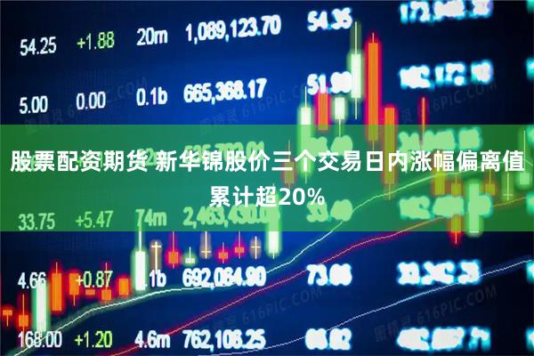 股票配资期货 新华锦股价三个交易日内涨幅偏离值累计超20%