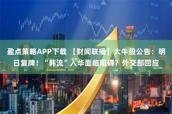 盈点策略APP下载 【财闻联播】大牛股公告：明日复牌！“韩流”入华面临阻碍？外交部回应