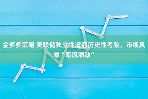 金多多策略 美联储独立性遭遇历史性考验，市场风暴“暗流涌动”