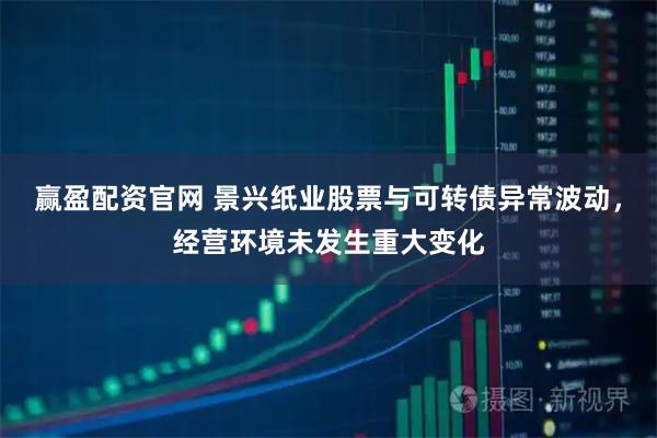 赢盈配资官网 景兴纸业股票与可转债异常波动，经营环境未发生重大变化