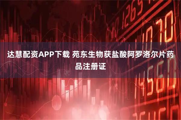 达慧配资APP下载 苑东生物获盐酸阿罗洛尔片药品注册证