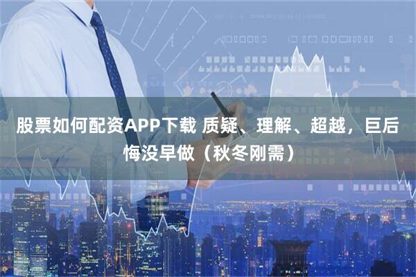股票如何配资APP下载 质疑、理解、超越，巨后悔没早做（秋冬刚需）