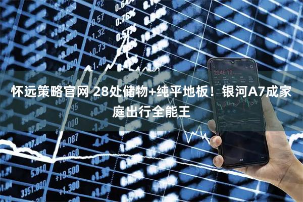 怀远策略官网 28处储物+纯平地板！银河A7成家庭出行全能王