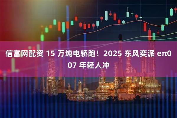 信富网配资 15 万纯电轿跑！2025 东风奕派 eπ007 年轻人冲