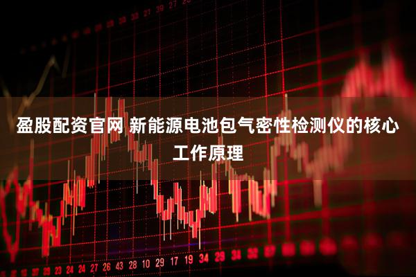 盈股配资官网 新能源电池包气密性检测仪的核心工作原理