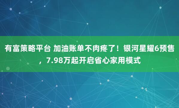 有富策略平台 加油账单不肉疼了！银河星耀6预售，7.98万起开启省心家用模式