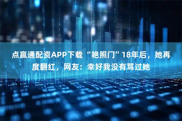 点赢通配资APP下载 “艳照门”18年后，她再度翻红，网友：幸好我没有骂过她