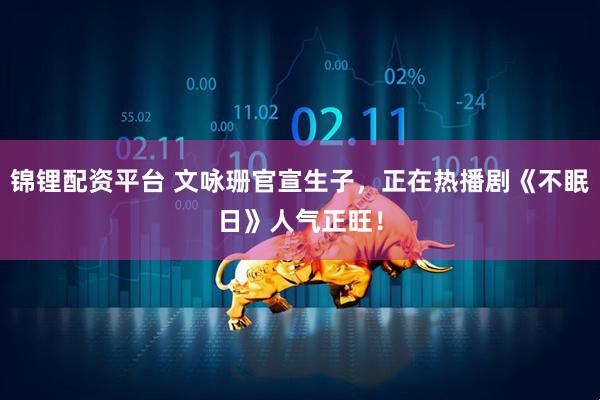 锦锂配资平台 文咏珊官宣生子，正在热播剧《不眠日》人气正旺！