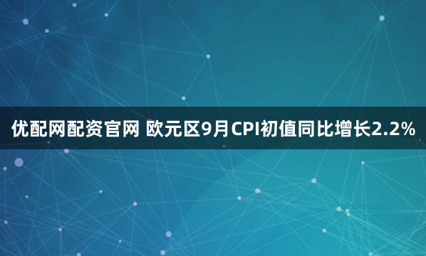 优配网配资官网 欧元区9月CPI初值同比增长2.2%