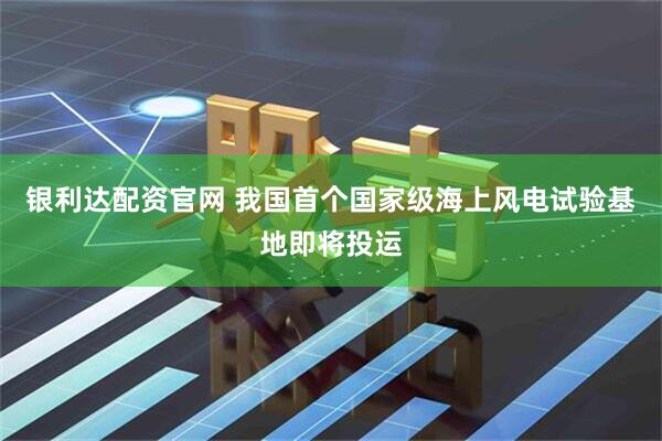银利达配资官网 我国首个国家级海上风电试验基地即将投运