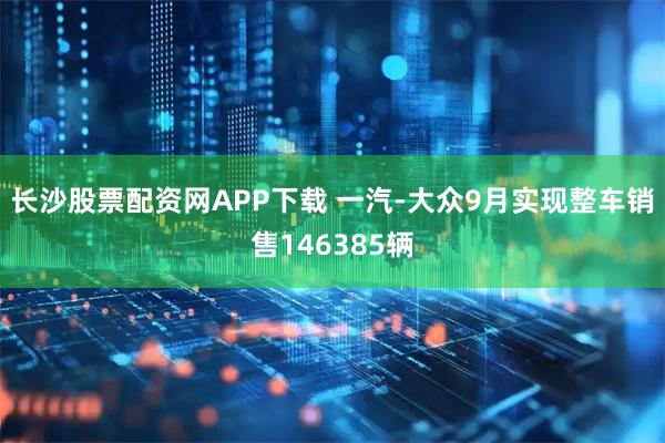 长沙股票配资网APP下载 一汽-大众9月实现整车销售146385辆