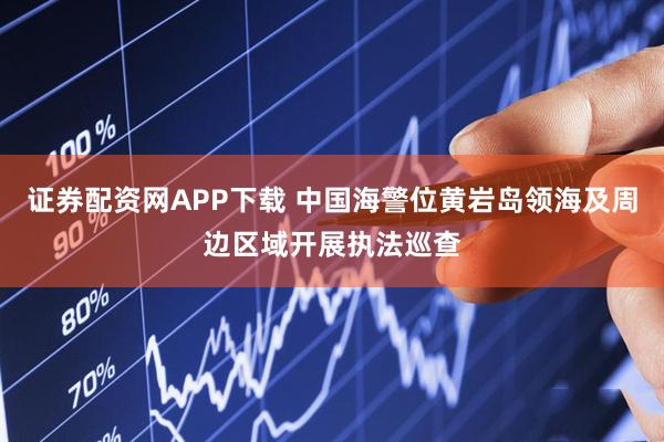 证券配资网APP下载 中国海警位黄岩岛领海及周边区域开展执法巡查
