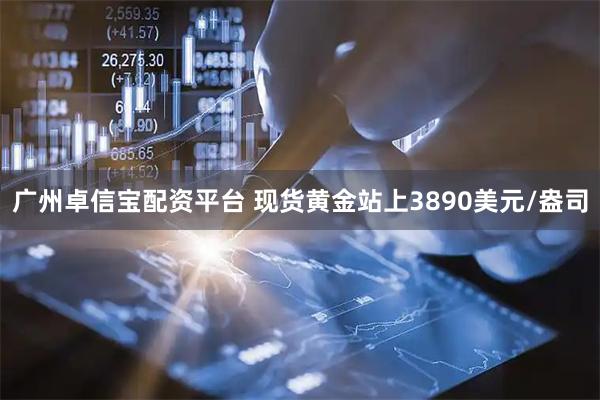 广州卓信宝配资平台 现货黄金站上3890美元/盎司