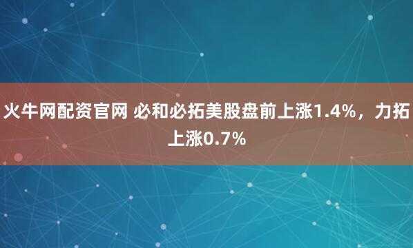 火牛网配资官网 必和必拓美股盘前上涨1.4%，力拓上涨0.7%
