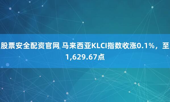 股票安全配资官网 马来西亚KLCI指数收涨0.1%，至1,629.67点