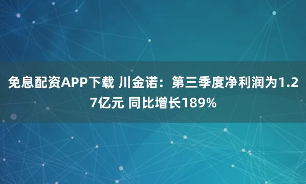 免息配资APP下载 川金诺：第三季度净利润为1.27亿元 同比增长189%