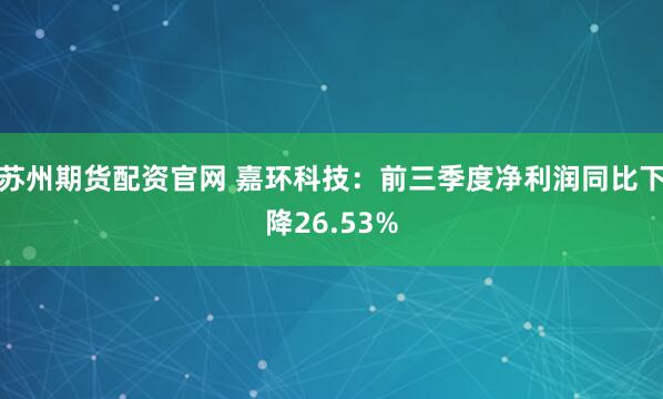 苏州期货配资官网 嘉环科技：前三季度净利润同比下降26.53%