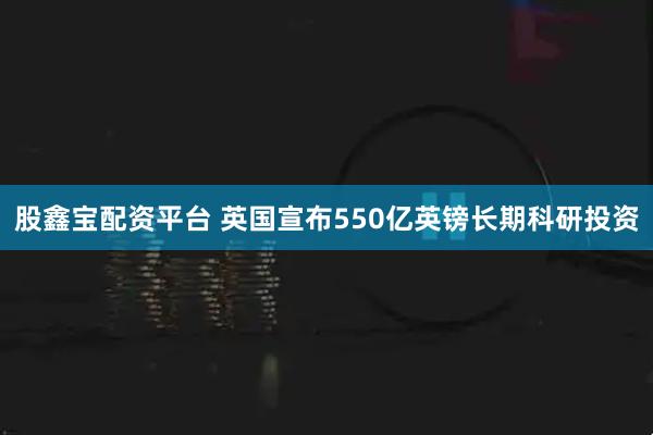股鑫宝配资平台 英国宣布550亿英镑长期科研投资