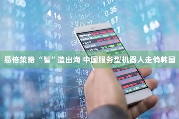 易倍策略 “智”造出海 中国服务型机器人走俏韩国