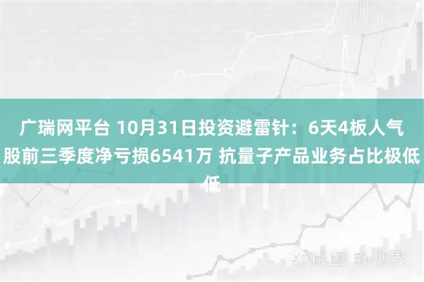 广瑞网平台 10月31日投资避雷针：6天4板人气股前三季度净亏损6541万 抗量子产品业务占比极低