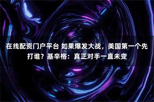 在线配资门户平台 如果爆发大战，美国第一个先打谁？基辛格：真正对手一直未变