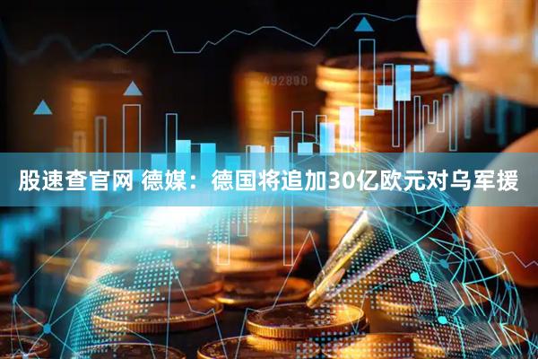 股速查官网 德媒：德国将追加30亿欧元对乌军援
