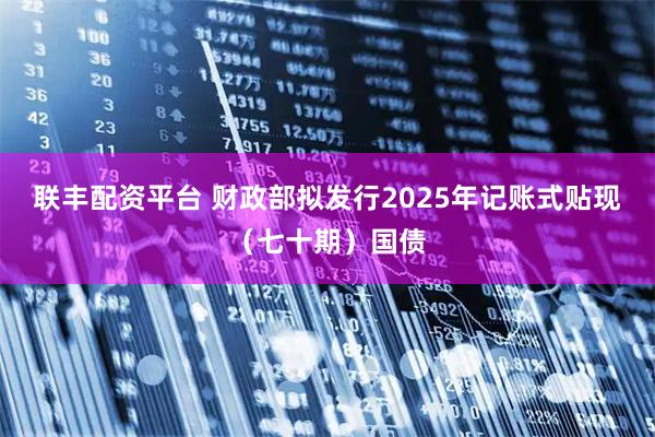 联丰配资平台 财政部拟发行2025年记账式贴现（七十期）国债