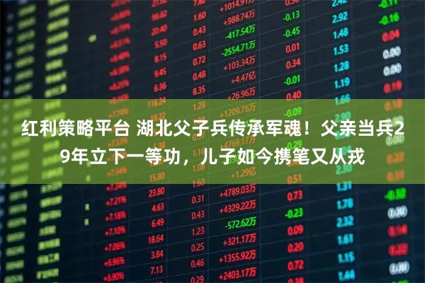 红利策略平台 湖北父子兵传承军魂！父亲当兵29年立下一等功，儿子如今携笔又从戎