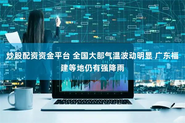 炒股配资资金平台 全国大部气温波动明显 广东福建等地仍有强降雨