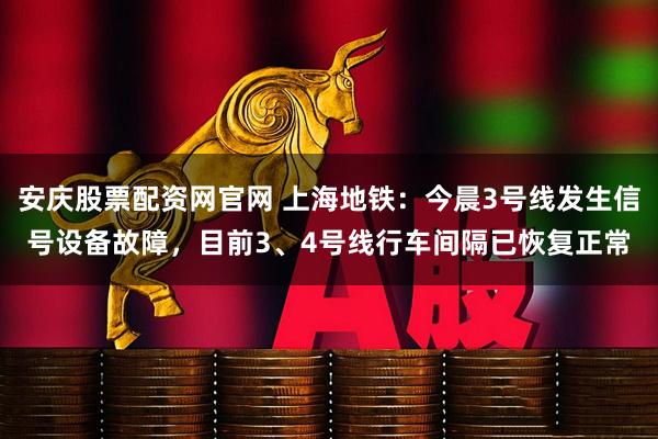安庆股票配资网官网 上海地铁：今晨3号线发生信号设备故障，目前3、4号线行车间隔已恢复正常