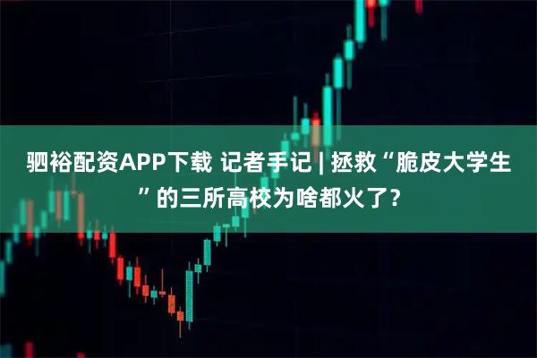 驷裕配资APP下载 记者手记 | 拯救“脆皮大学生”的三所高校为啥都火了？