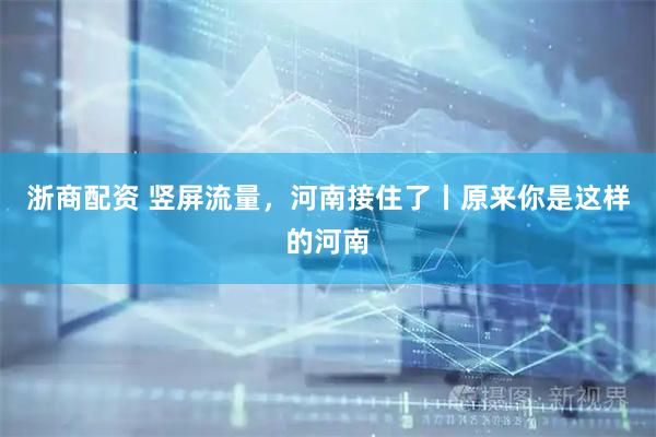 浙商配资 竖屏流量，河南接住了丨原来你是这样的河南