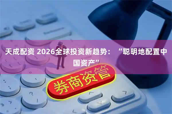 天成配资 2026全球投资新趋势： “聪明地配置中国资产”