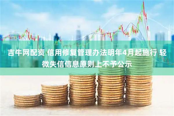 吉牛网配资 信用修复管理办法明年4月起施行 轻微失信信息原则上不予公示