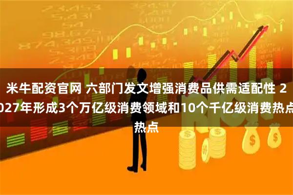 米牛配资官网 六部门发文增强消费品供需适配性 2027年形成3个万亿级消费领域和10个千亿级消费热点