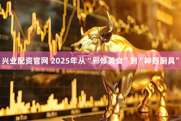 兴业配资官网 2025年从“邪修美食”到“神器厨具”