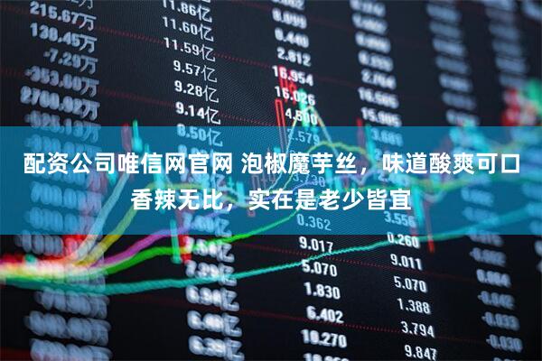 配资公司唯信网官网 泡椒魔芋丝，味道酸爽可口香辣无比，实在是老少皆宜