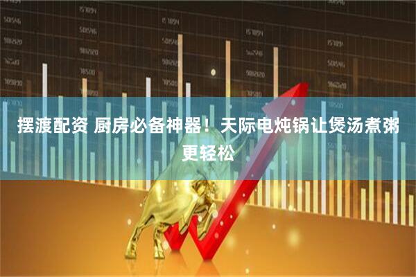 摆渡配资 厨房必备神器！天际电炖锅让煲汤煮粥更轻松