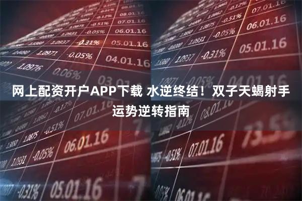 网上配资开户APP下载 水逆终结！双子天蝎射手运势逆转指南