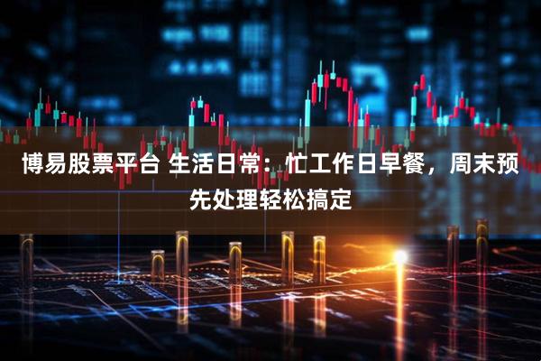 博易股票平台 生活日常：忙工作日早餐，周末预先处理轻松搞定