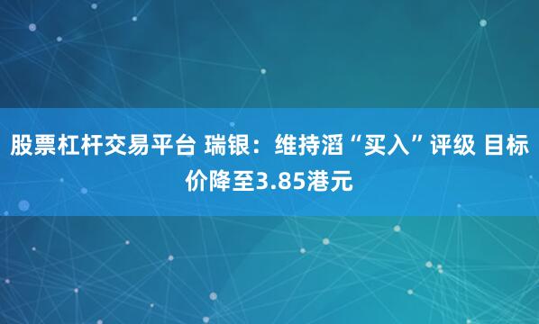股票杠杆交易平台 瑞银:维持滔“买入”评级 目标价降至3.85港元
