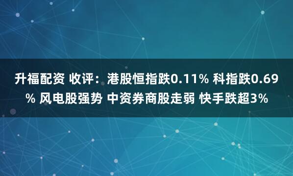升福配资 收评：港股恒指跌0.11% 科指跌0.69% 风电股强势 中资券商股走弱 快手跌超3%