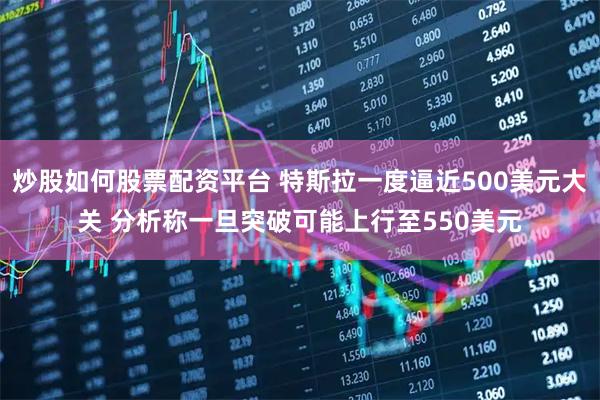 炒股如何股票配资平台 特斯拉一度逼近500美元大关 分析称一旦突破可能上行至550美元