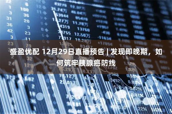 盛盈优配 12月29日直播预告 | 发现即晚期，如何筑牢胰腺癌防线