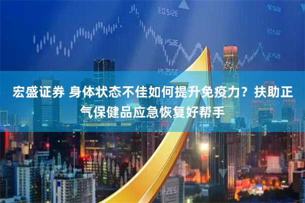 宏盛证券 身体状态不佳如何提升免疫力?扶助正气保健品应急恢复好帮手