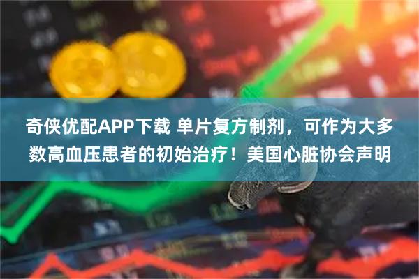 奇侠优配APP下载 单片复方制剂，可作为大多数高血压患者的初始治疗！美国心脏协会声明
