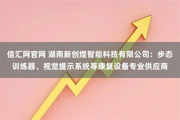 信汇网官网 湖南新创煜智能科技有限公司：步态训练器、视觉提示系统等康复设备专业供应商