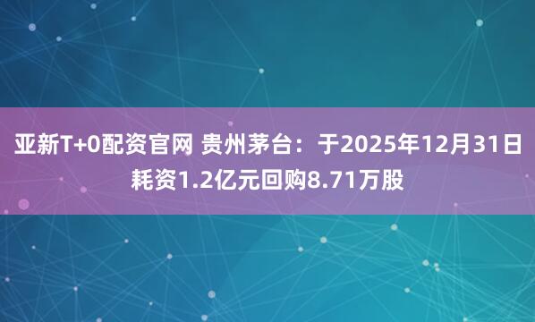 亚新T+0配资官网 贵州茅台：于2025年12月31日耗资1.2亿元回购8.71万股